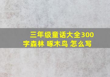 三年级童话大全300字森林 啄木鸟 怎么写